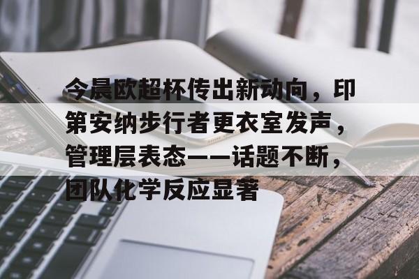 金年会官网-今晨欧超杯传出新动向,印第安纳步行者更衣室发声,管理层表态——话题不断,团队化学反应显著